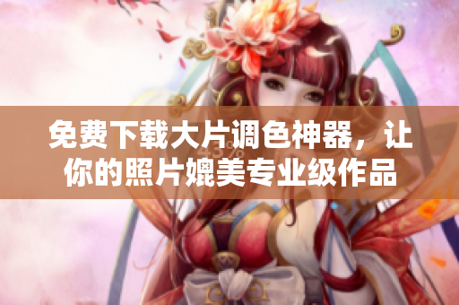 免费下载大片调色神器，让你的照片媲美专业级作品