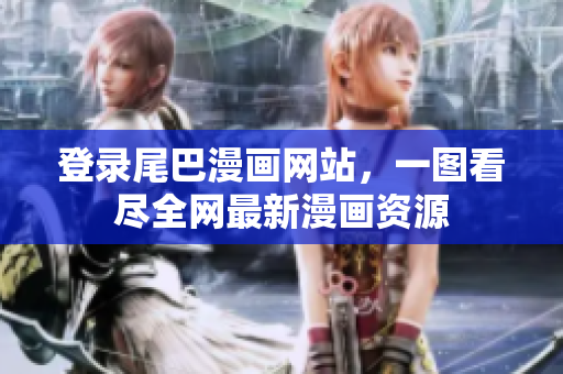 登录尾巴漫画网站，一图看尽全网最新漫画资源