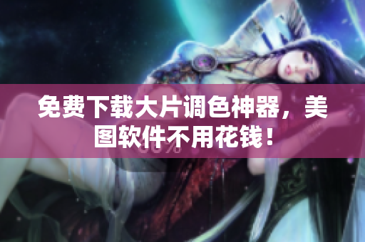 免费下载大片调色神器，美图软件不用花钱！