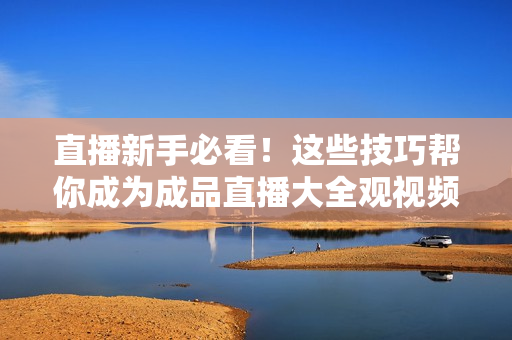 直播新手必看！这些技巧帮你成为成品直播大全观视频的高手！