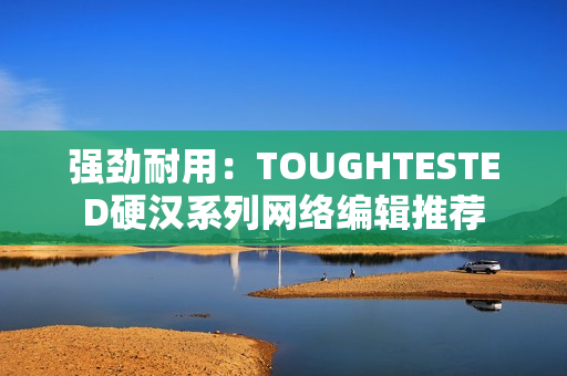 强劲耐用：TOUGHTESTED硬汉系列网络编辑推荐