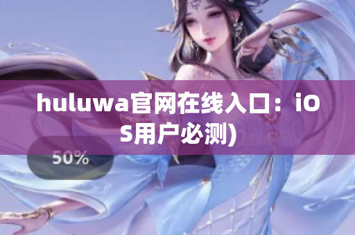 huluwa官网在线入口：iOS用户必测)