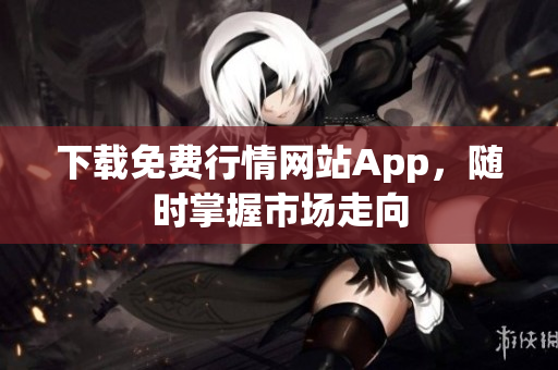 下载免费行情网站App，随时掌握市场走向