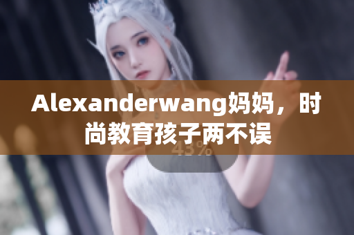 Alexanderwang妈妈，时尚教育孩子两不误