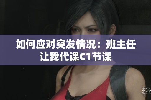如何应对突发情况：班主任让我代课C1节课