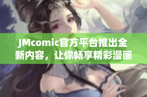 JMcomic官方平台推出全新内容，让你畅享精彩漫画