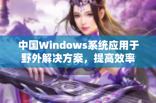 中国Windows系统应用于野外解决方案，提高效率