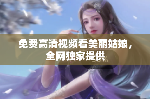 免费高清视频看美丽姑娘，全网独家提供
