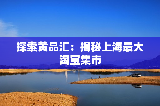 探索黄品汇：揭秘上海最大淘宝集市