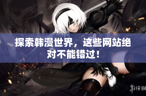 探索韩漫世界，这些网站绝对不能错过！