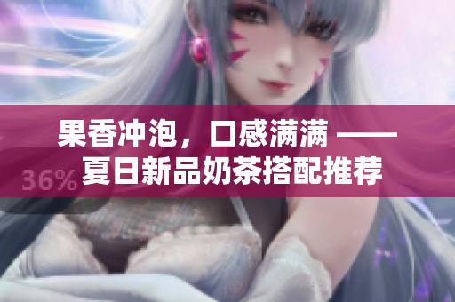 果香冲泡，口感满满 —— 夏日新品奶茶搭配推荐
