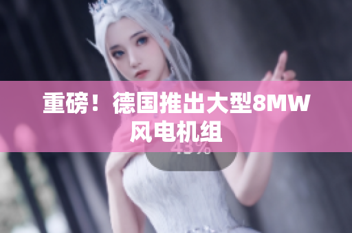 重磅！德国推出大型8MW风电机组
