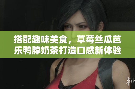 搭配趣味美食，草莓丝瓜芭乐鸭脖奶茶打造口感新体验