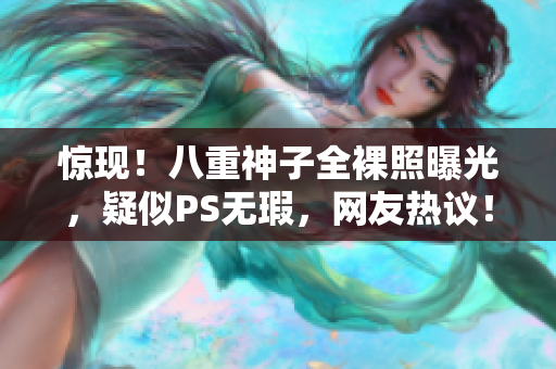 惊现！八重神子全裸照曝光，疑似PS无瑕，网友热议！
