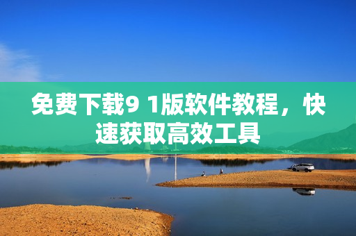 免费下载9 1版软件教程，快速获取高效工具