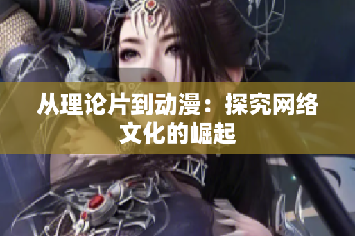 从理论片到动漫：探究网络文化的崛起