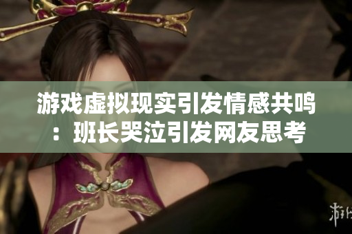 游戏虚拟现实引发情感共鸣：班长哭泣引发网友思考