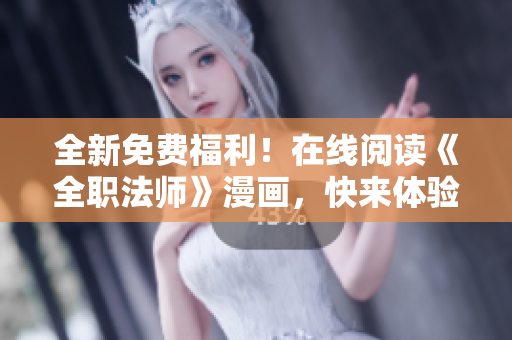 全新免费福利！在线阅读《全职法师》漫画，快来体验吧！
