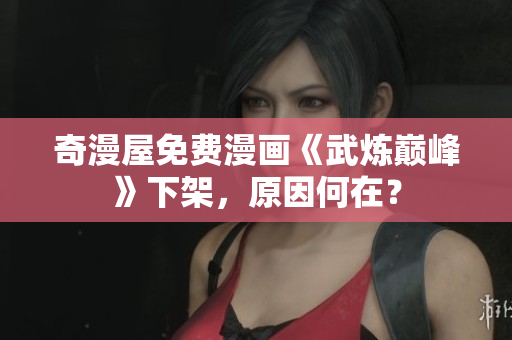 奇漫屋免费漫画《武炼巅峰》下架，原因何在？