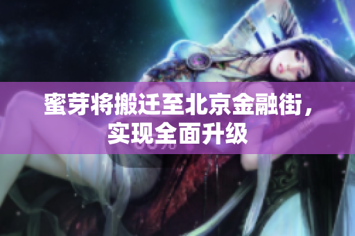 蜜芽将搬迁至北京金融街，实现全面升级