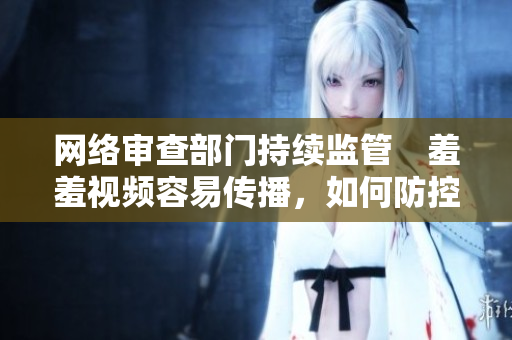 网络审查部门持续监管　羞羞视频容易传播，如何防控风险？