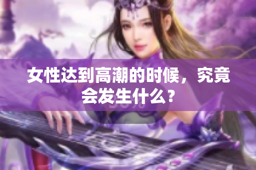 女性达到高潮的时候，究竟会发生什么？