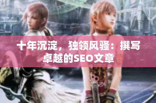 十年沉淀，独领风骚：撰写卓越的SEO文章