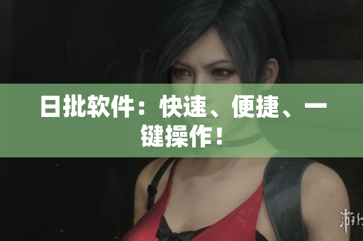 日批软件：快速、便捷、一键操作！