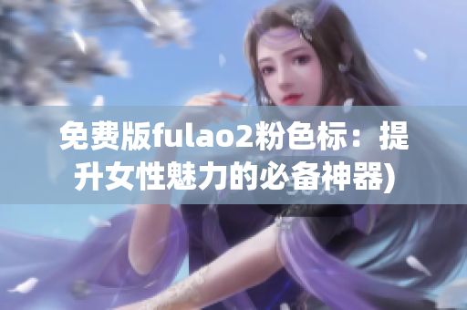 免费版fulao2粉色标：提升女性魅力的必备神器)