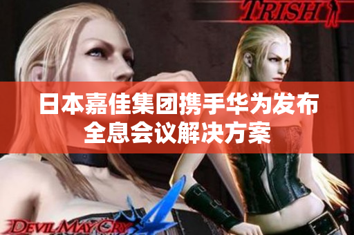 日本嘉佳集团携手华为发布全息会议解决方案