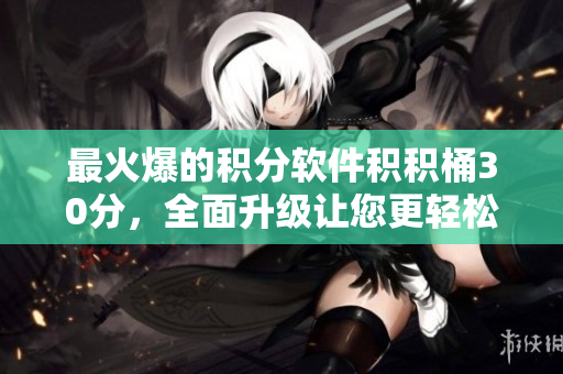 最火爆的积分软件积积桶30分，全面升级让您更轻松