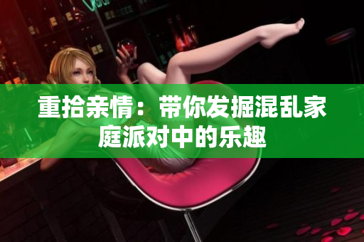重拾亲情：带你发掘混乱家庭派对中的乐趣