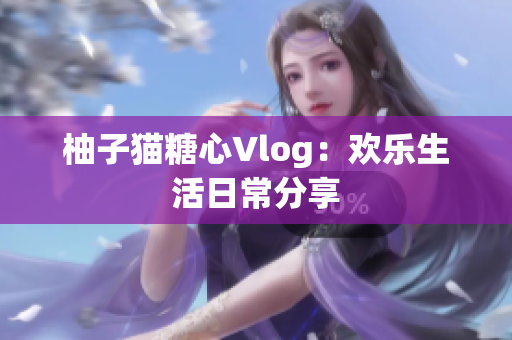 柚子猫糖心Vlog：欢乐生活日常分享