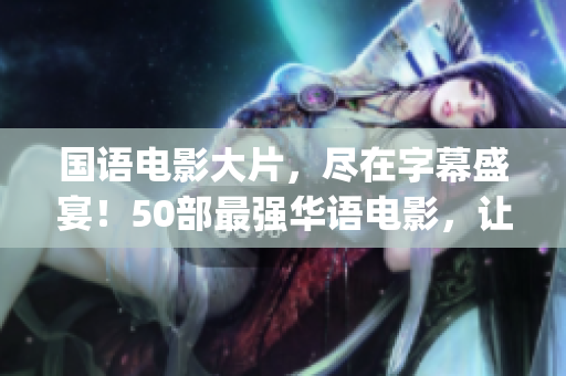 国语电影大片，尽在字幕盛宴！50部最强华语电影，让你一次get到！