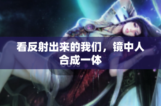 看反射出来的我们，镜中人合成一体