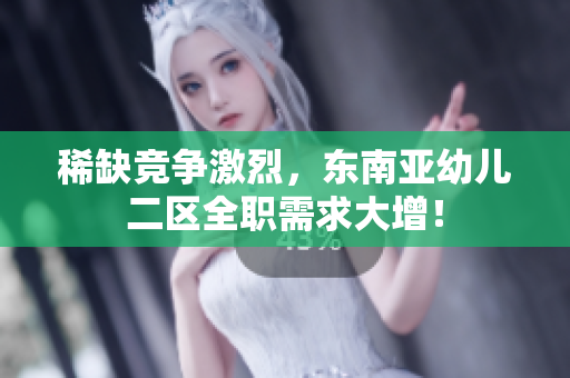 稀缺竞争激烈，东南亚幼儿二区全职需求大增！