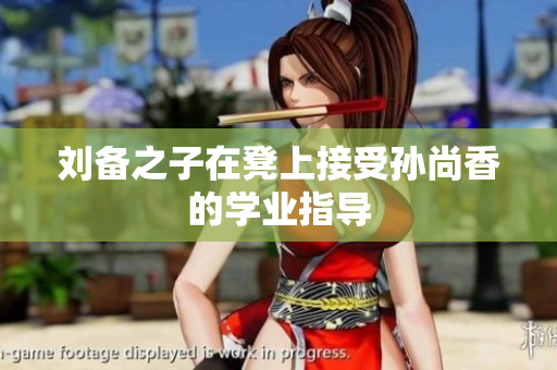 刘备之子在凳上接受孙尚香的学业指导