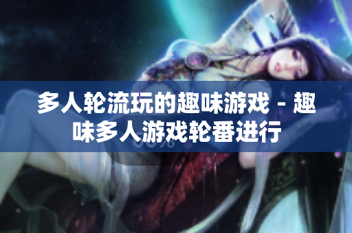 多人轮流玩的趣味游戏 - 趣味多人游戏轮番进行