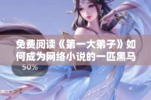 免费阅读《第一大弟子》如何成为网络小说的一匹黑马