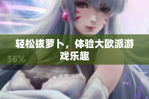 轻松拔萝卜，体验大欧派游戏乐趣