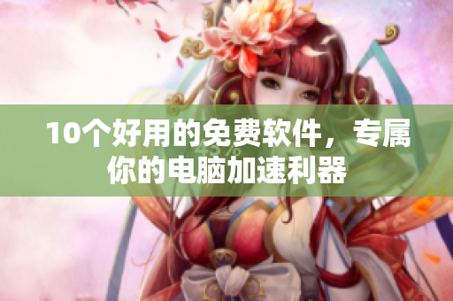 10个好用的免费软件，专属你的电脑加速利器