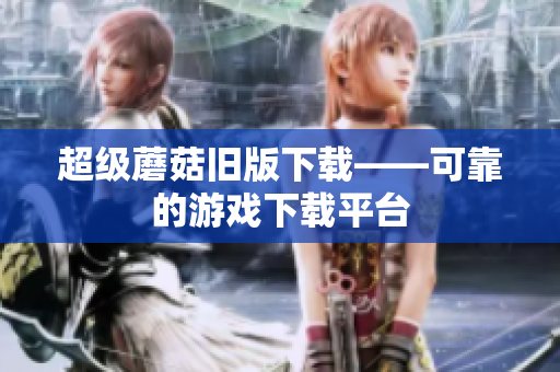 超级蘑菇旧版下载——可靠的游戏下载平台