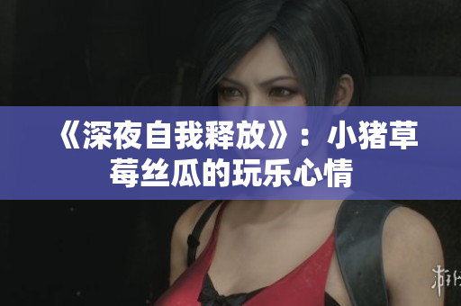 《深夜自我释放》：小猪草莓丝瓜的玩乐心情