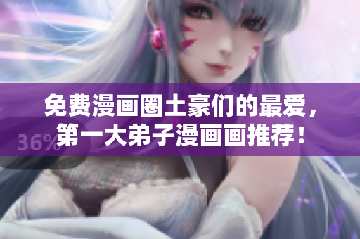 免费漫画圈土豪们的最爱，第一大弟子漫画画推荐！