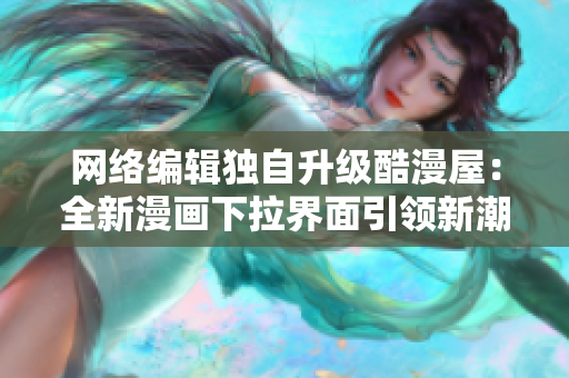 网络编辑独自升级酷漫屋：全新漫画下拉界面引领新潮流