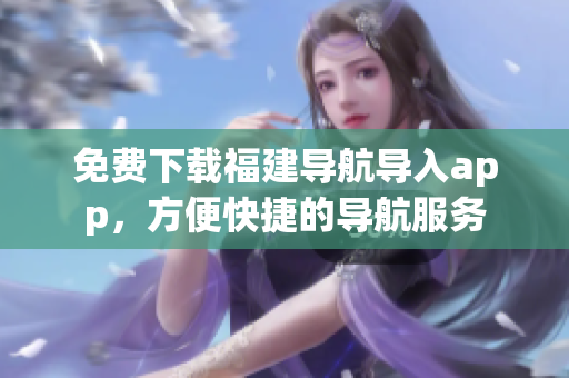 免费下载福建导航导入app，方便快捷的导航服务