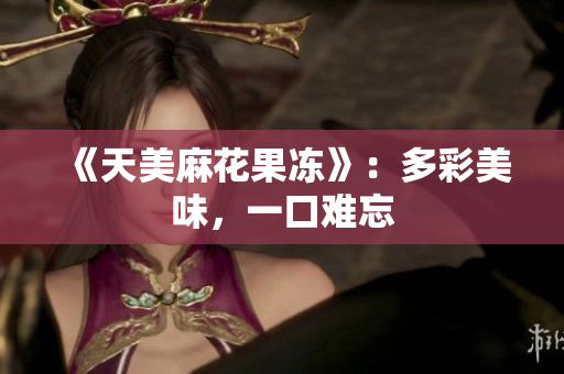 《天美麻花果冻》：多彩美味，一口难忘