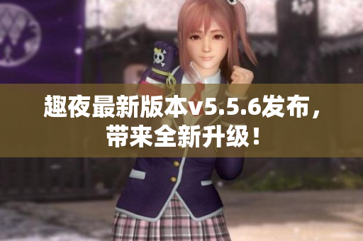 趣夜最新版本v5.5.6发布，带来全新升级！