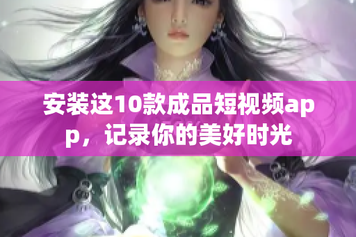 安装这10款成品短视频app，记录你的美好时光