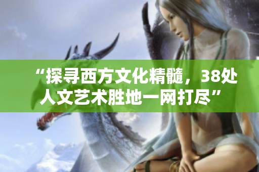“探寻西方文化精髓，38处人文艺术胜地一网打尽”